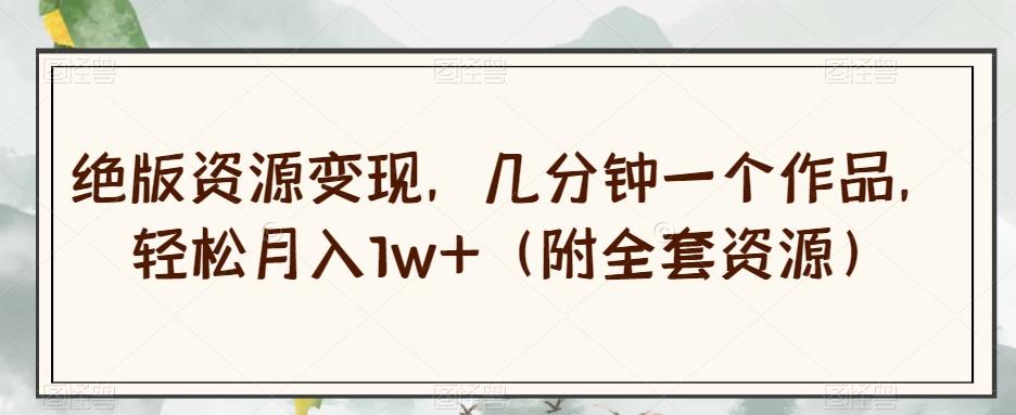 绝版资源变现，几分钟一个作品，轻松月入1w+（附全套资源）【揭秘】-流量卡商城 - 5G物联网无限速大流量卡_移动联通电信流量卡办理