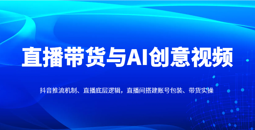 直播带货与AI创意视频，抖音推流机制、直播底层逻辑，直播间搭建账号包装、带货实操-流量卡商城 - 5G物联网无限速大流量卡_移动联通电信流量卡办理