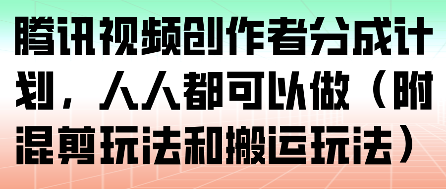 腾讯视频创作者分成计划，人人都可以做(附混剪玩法和搬运玩法)-流量卡商城 - 5G物联网无限速大流量卡_移动联通电信流量卡办理