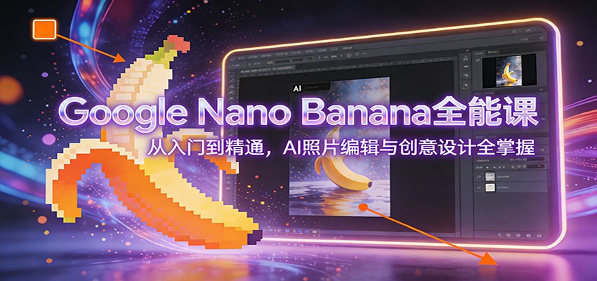 Google Nano Banana全能课：从入门到精通，AI照片编辑与创意设计全掌握-流量卡商城 - 5G物联网无限速大流量卡_移动联通电信流量卡办理
