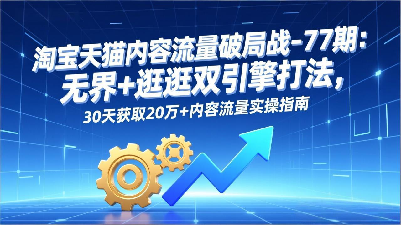 淘宝天猫内容流量破局战-77期:无界+逛逛双引擎打法,30天获取20万+内容流量实操指南-流量卡商城 - 5G物联网无限速大流量卡_移动联通电信流量卡办理